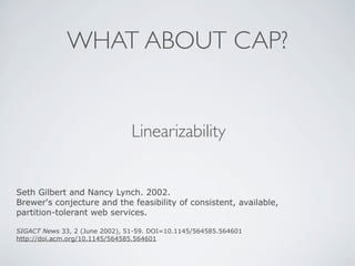 WHAT ABOUT CAP?
Linearizability
Seth Gilbert and Nancy Lynch. 2002.
Brewer's conjecture and the feasibility of consistent, available,
partition-tolerant web services.
SIGACT News 33, 2 (June 2002), 51-59. DOI=10.1145/564585.564601
http://doi.acm.org/10.1145/564585.564601
 