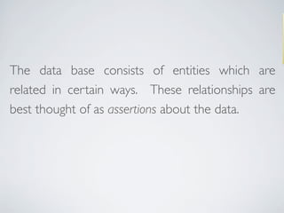 The data base consists of entities which are
related in certain ways. These relationships are
best thought of as assertions about the data.
 