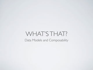 WHAT’STHAT?
Data Models and Composability
 