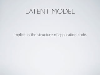 LATENT MODEL
Implicit in the structure of application code.
 