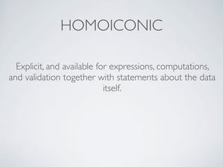 HOMOICONIC
Explicit, and available for expressions, computations,
and validation together with statements about the data
itself.
 