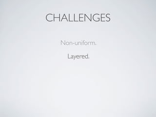Non-uniform.
Layered.
CHALLENGES
 