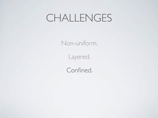 Non-uniform.
Layered.
Conﬁned.
CHALLENGES
 