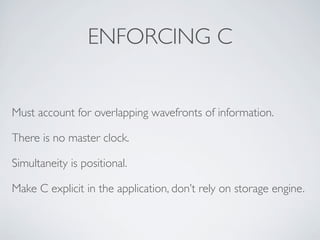 ENFORCING C
Must account for overlapping wavefronts of information.
There is no master clock.
Simultaneity is positional.
Make C explicit in the application, don’t rely on storage engine.
 
