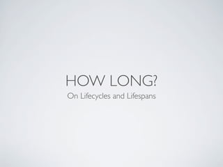 HOW LONG?
On Lifecycles and Lifespans
 