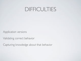DIFFICULTIES
Application versions
Validating correct behavior
Capturing knowledge about that behavior
 