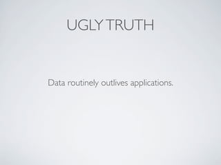 UGLYTRUTH
Data routinely outlives applications.
 