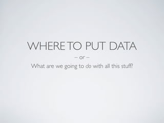 WHERETO PUT DATA
– or –
What are we going to do with all this stuff?
 