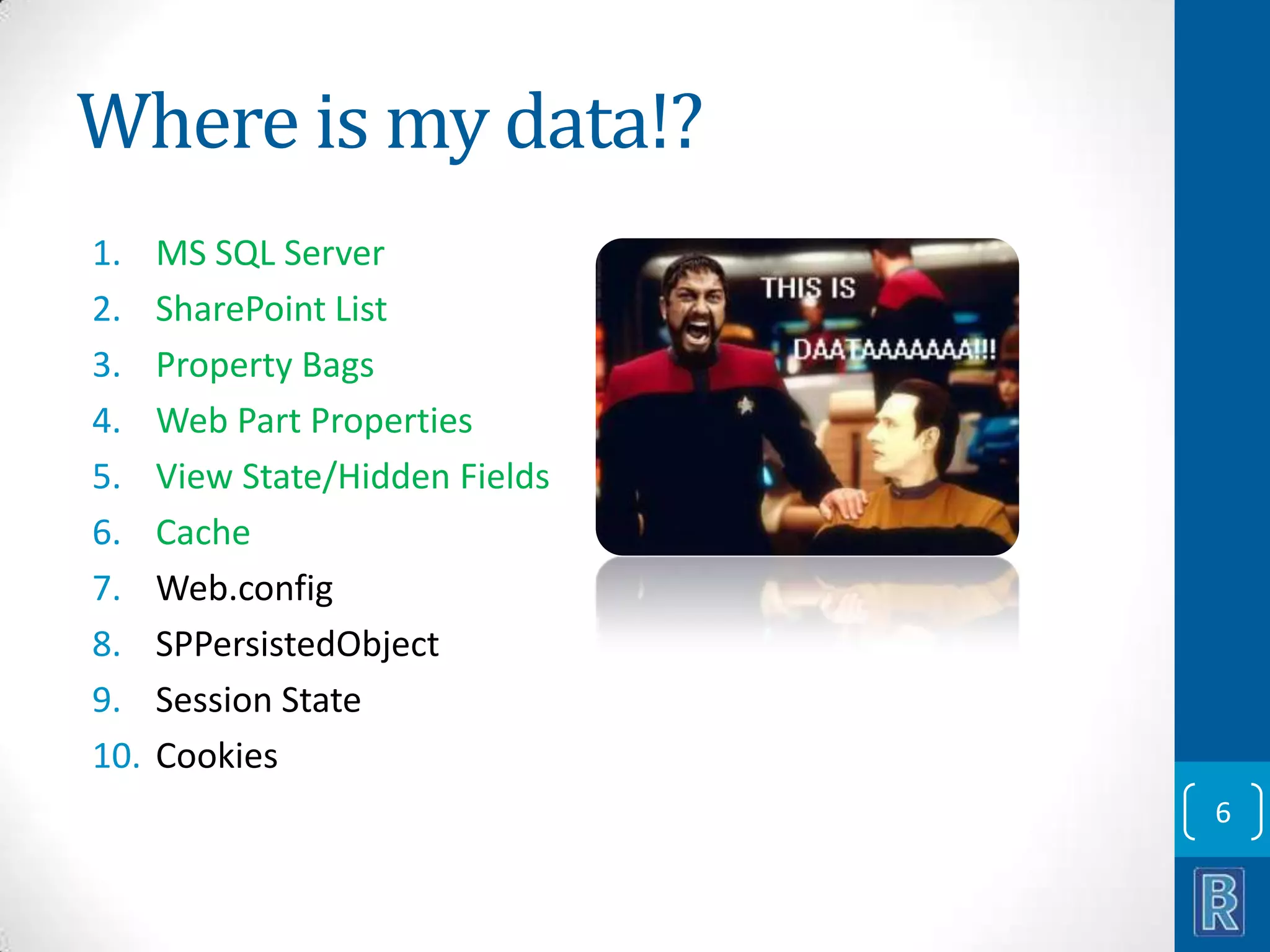 Where is my data!? 1. 2. 3. 4. 5. 6. 7. 8. 9. 10. MS SQL Server SharePoint List Property Bags Web Part Properties View State/Hidden Fields Cache Web.config SPPersistedObject Session State Cookies 6 