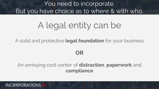 A solid and protective legal foundation for your business
OR
An annoying cost center of distraction, paperwork and
compliance
A legal entity can be
You need to incorporate.
But you have choice as to where & with who.
 