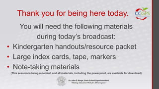 Thank you for being here today.
    You will need the following materials
          during today’s broadcast:
• Kindergarten handouts/resource packet
• Large index cards, tape, markers
• Note-taking materials
 (This session is being recorded, and all materials, including the powerpoint, are available for download)
 