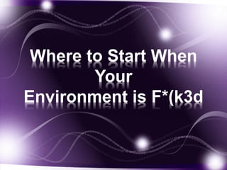 Where to Start When
Your
Environment is F*(k3d
 