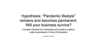 Hypothesis: “Pandemic lifestyle”
remains and becomes permanent.
Will your business survive?
A simple checklist for individuals and small to medium
scale businesses in times of disruption
Buket Bas, May 2020
 