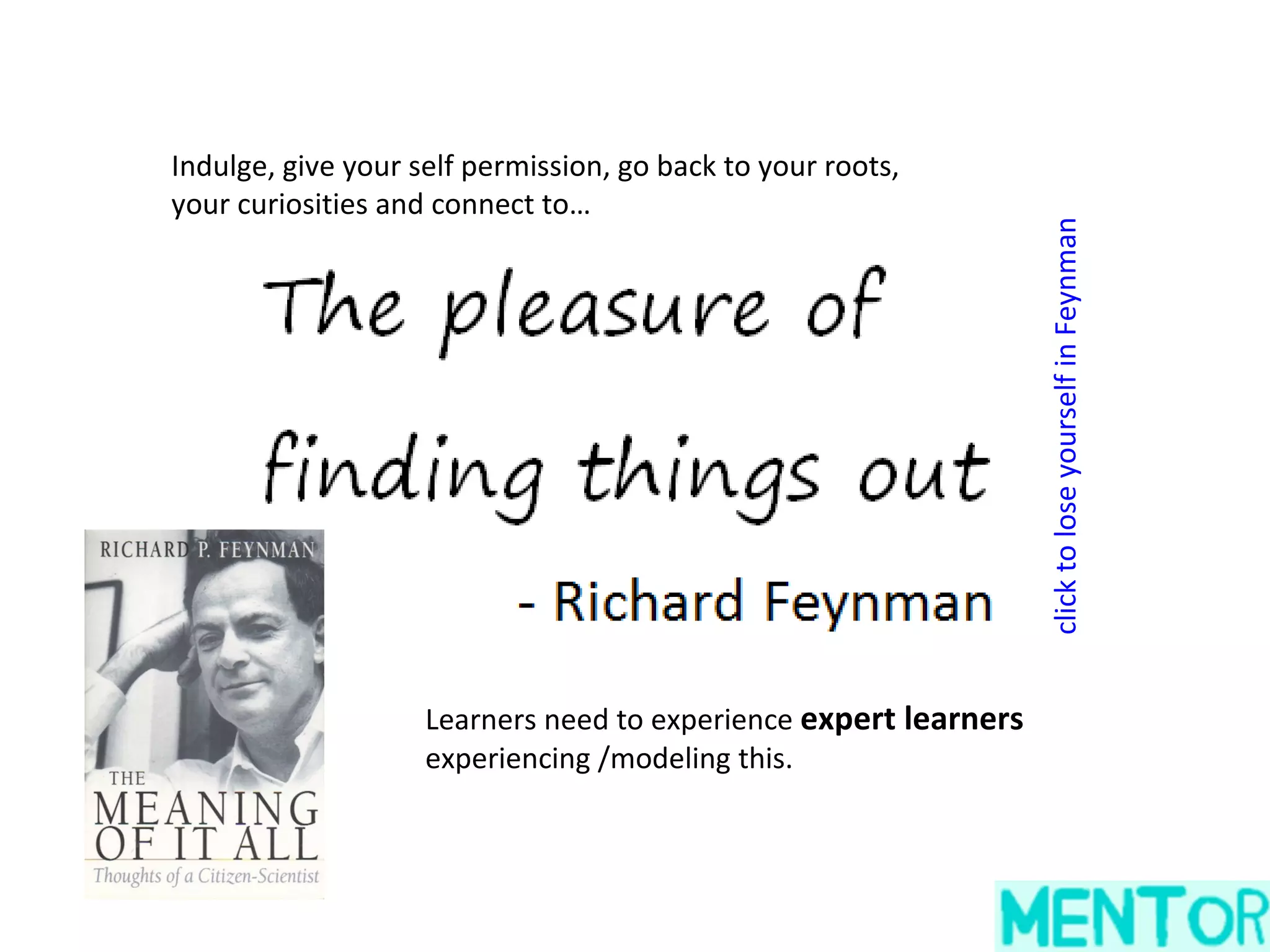 Indulge, give your self permission, go back to your roots,
your curiosities and connect to…




                                                                  click to lose yourself in Feynman
                    Learners need to experience expert learners
                    experiencing /modeling this.
 