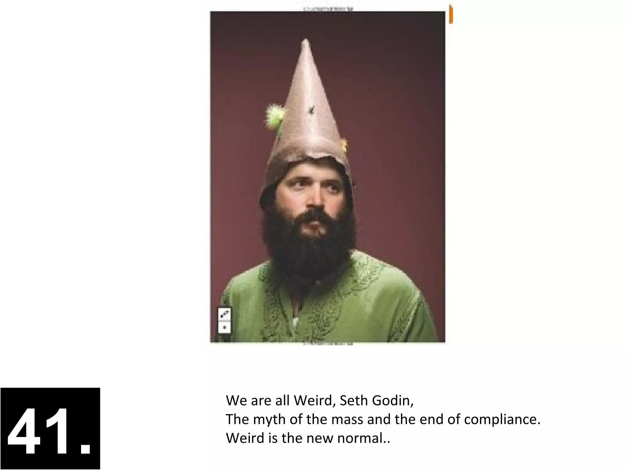 We are all Weird, Seth Godin,


41.   The myth of the mass and the end of compliance.
      Weird is the new normal..
 