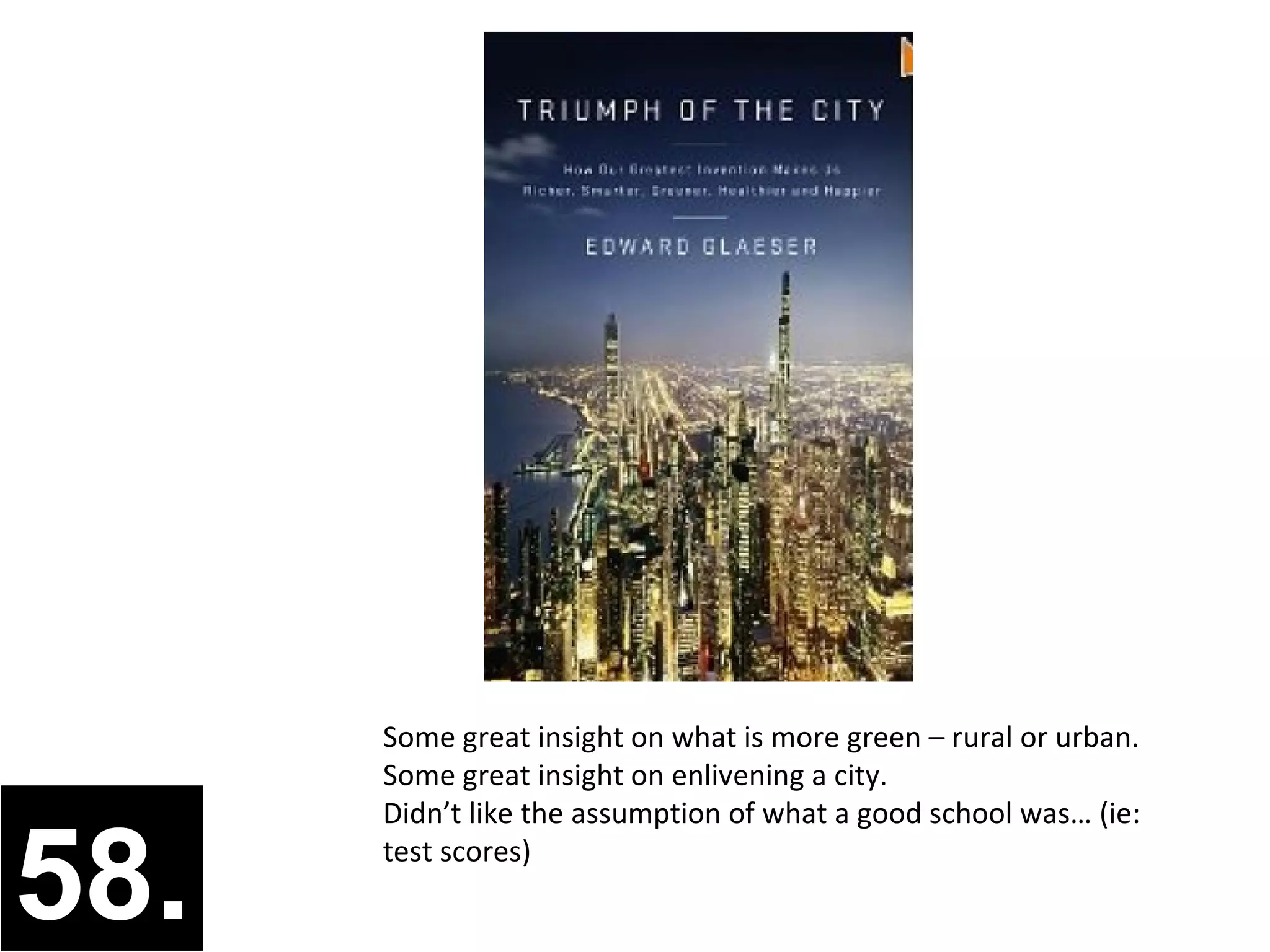 Some great insight on what is more green – rural or urban.
      Some great insight on enlivening a city.
      Didn’t like the assumption of what a good school was… (ie:


58.   test scores)
 