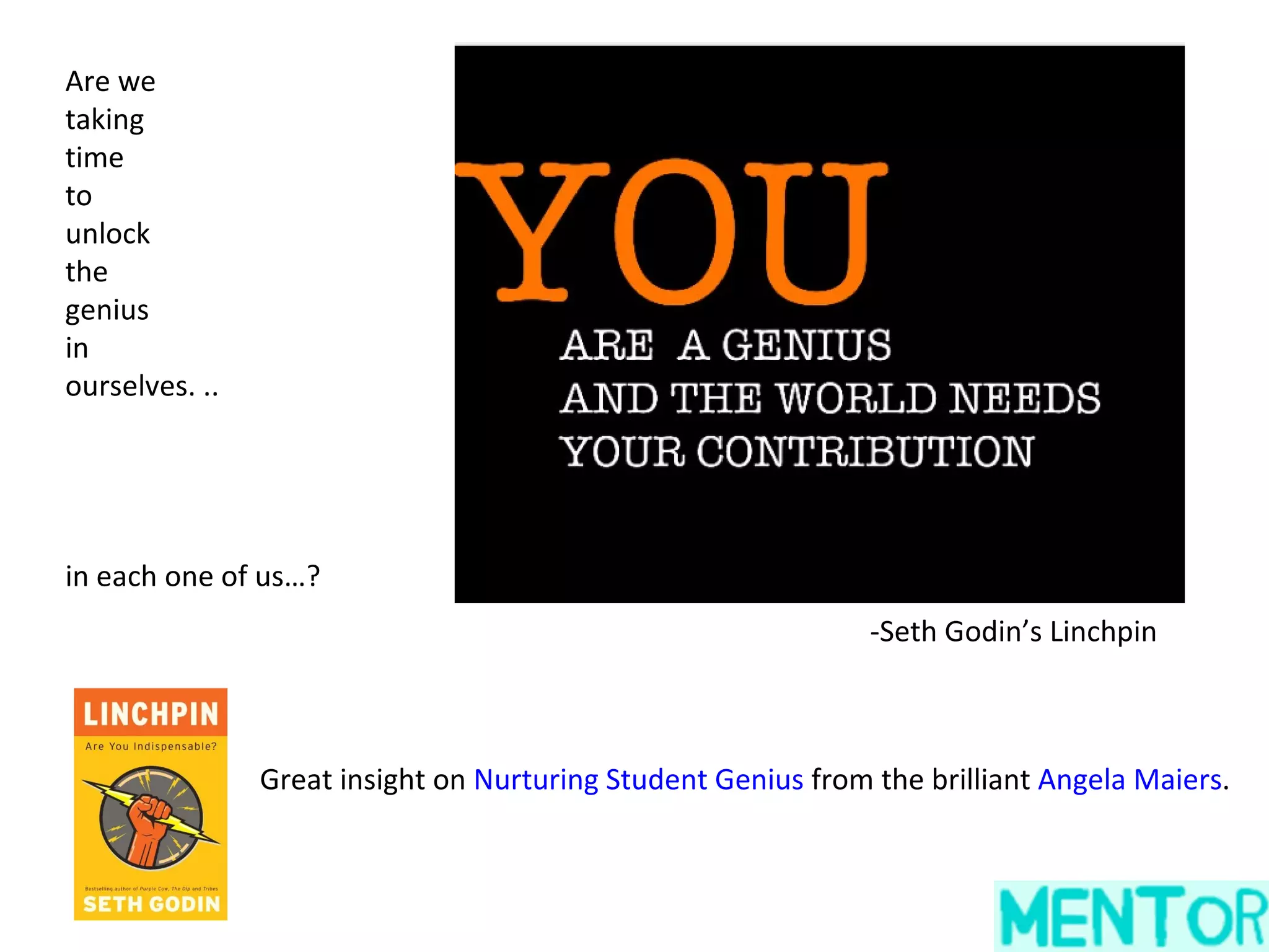 Are we
taking
time
to
unlock
the
genius
in
ourselves. ..




in each one of us…?
                                                               -Seth Godin’s Linchpin



                Great insight on Nurturing Student Genius from the brilliant Angela Maiers.
 