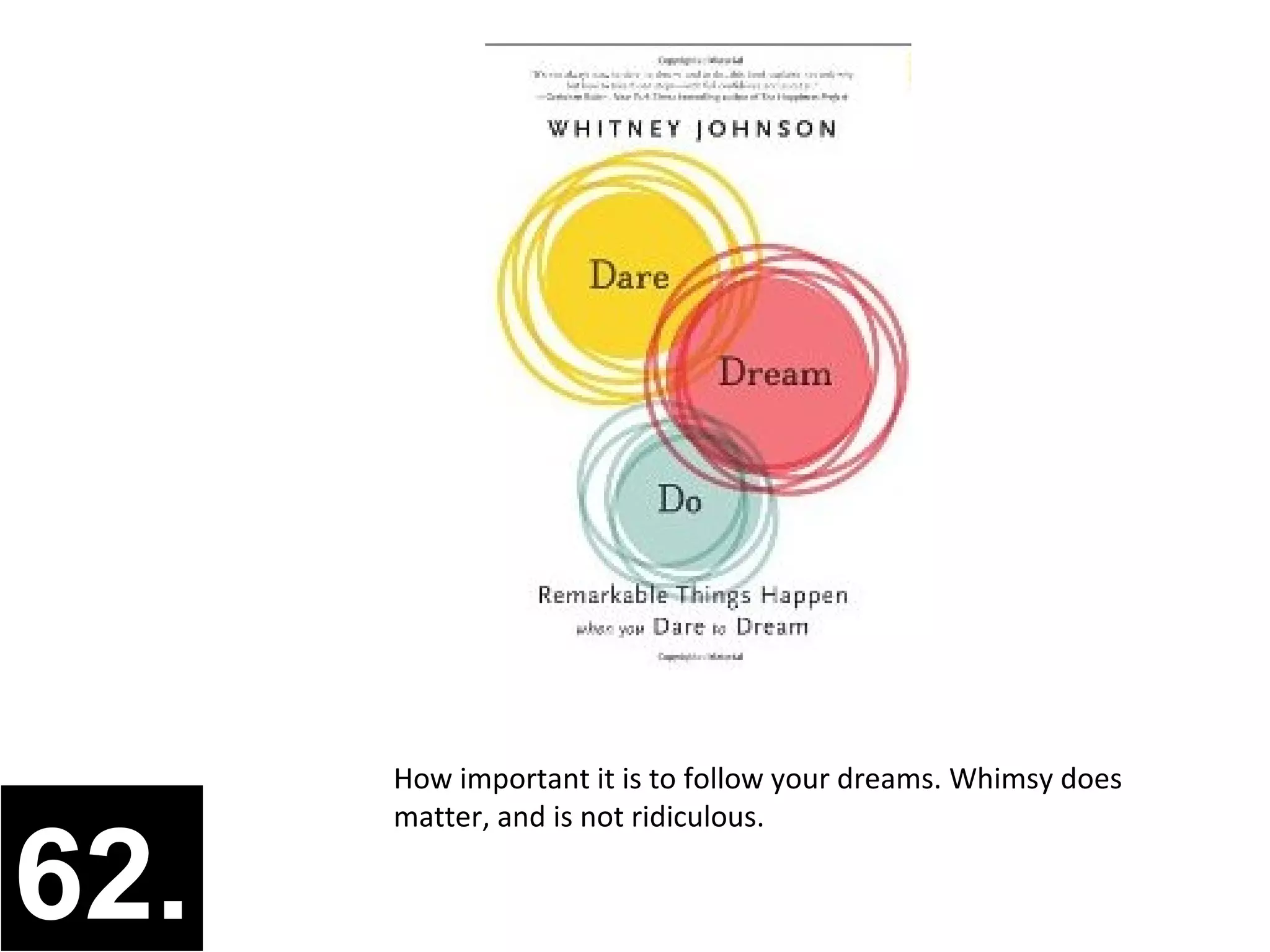 How important it is to follow your dreams. Whimsy does
      matter, and is not ridiculous.

62.
 
