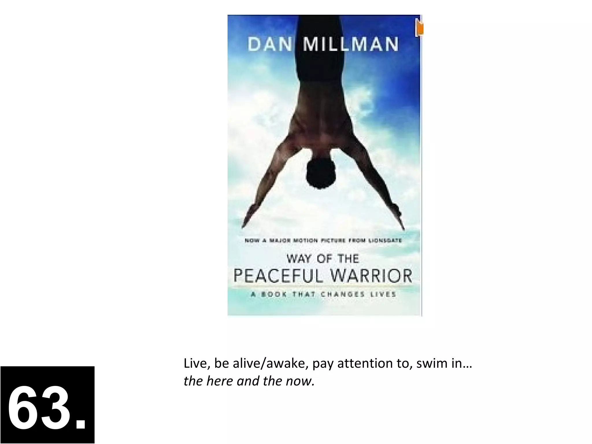 Live, be alive/awake, pay attention to, swim in…
      the here and the now.

63.
 