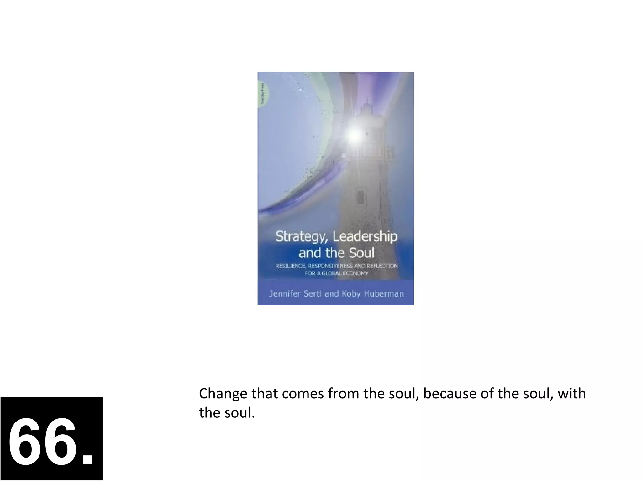 Change that comes from the soul, because of the soul, with
      the soul.

66.
 