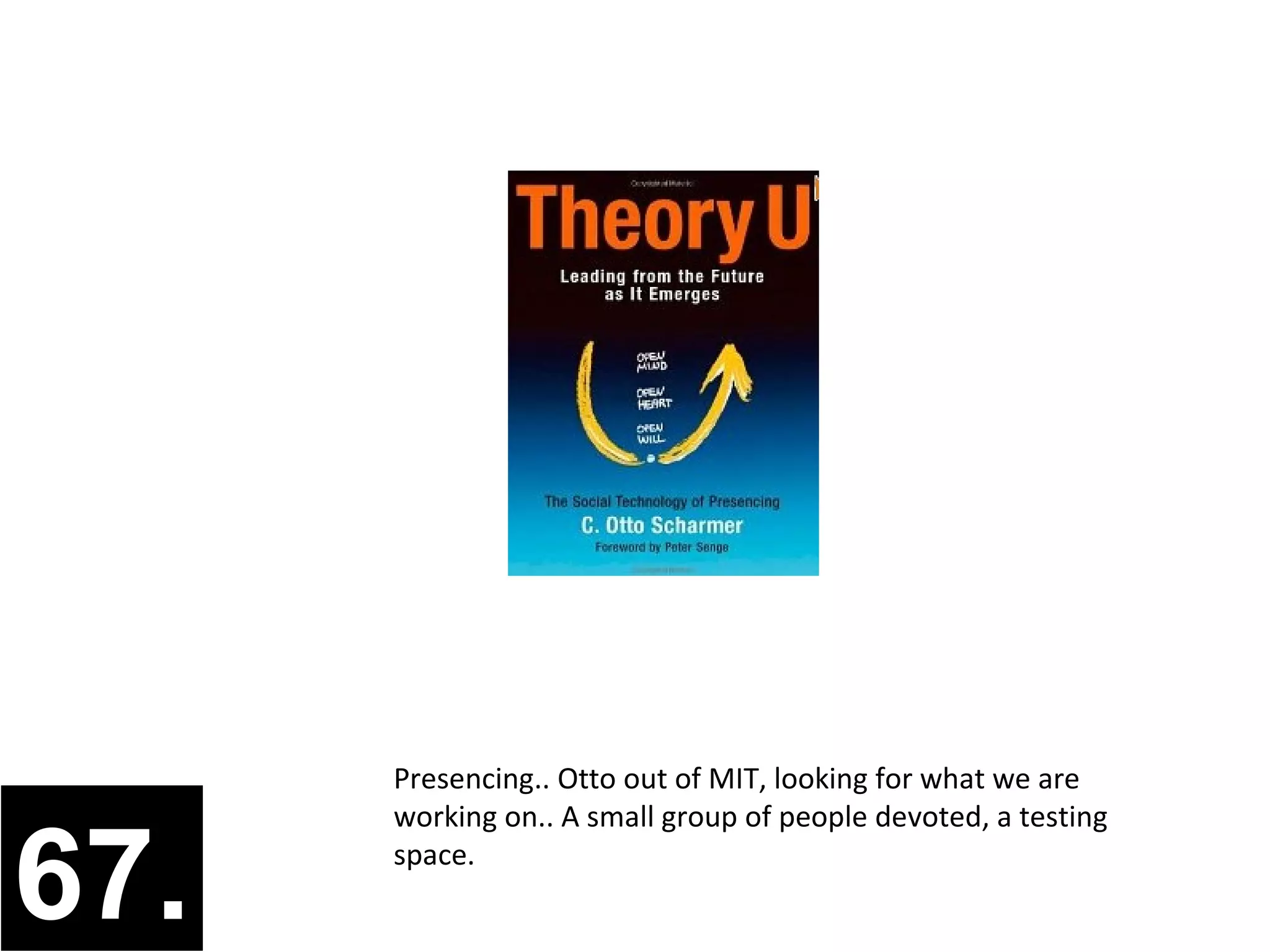 Presencing.. Otto out of MIT, looking for what we are
      working on.. A small group of people devoted, a testing

67.   space.
 