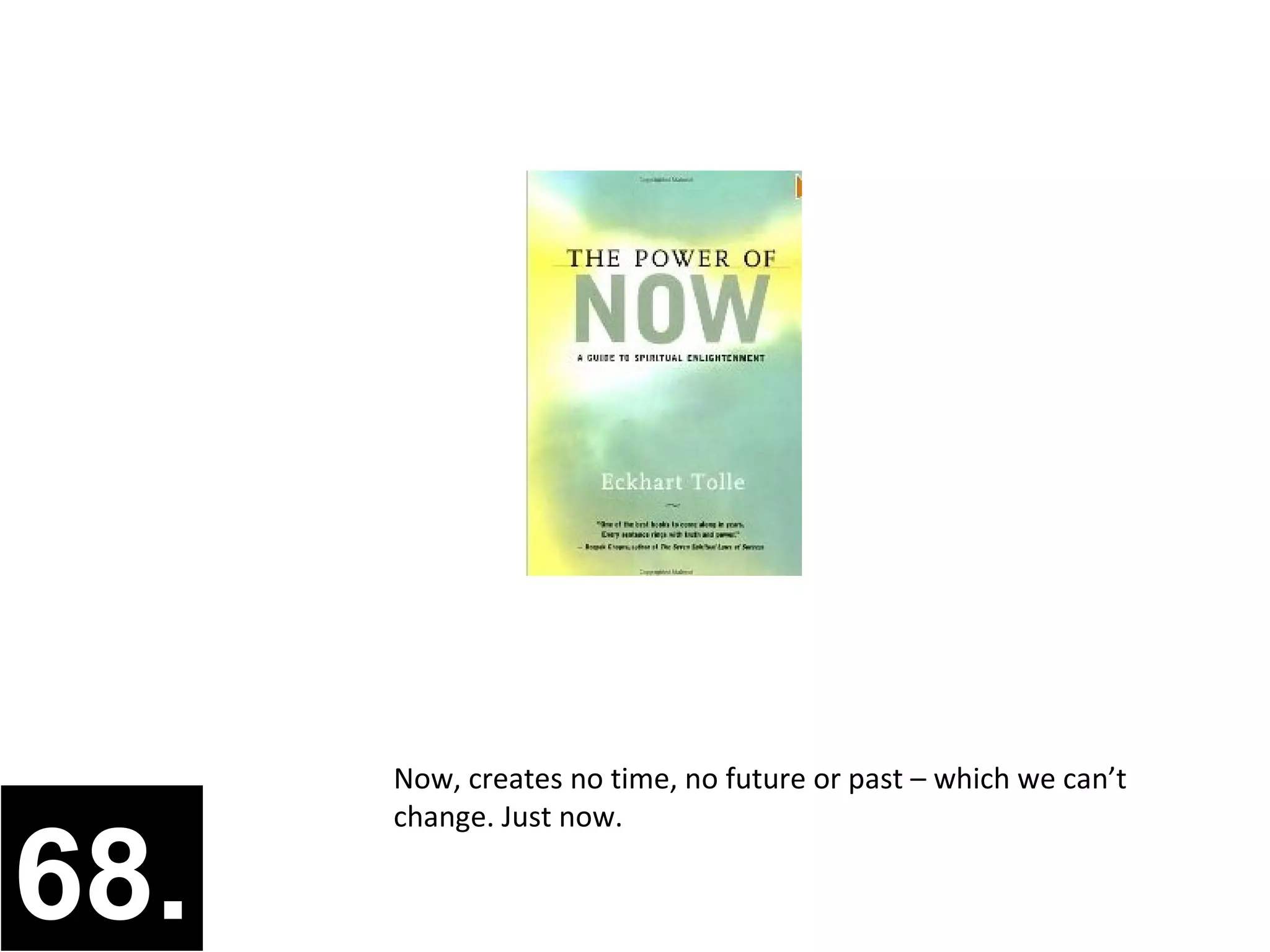 Now, creates no time, no future or past – which we can’t
      change. Just now.

68.
 