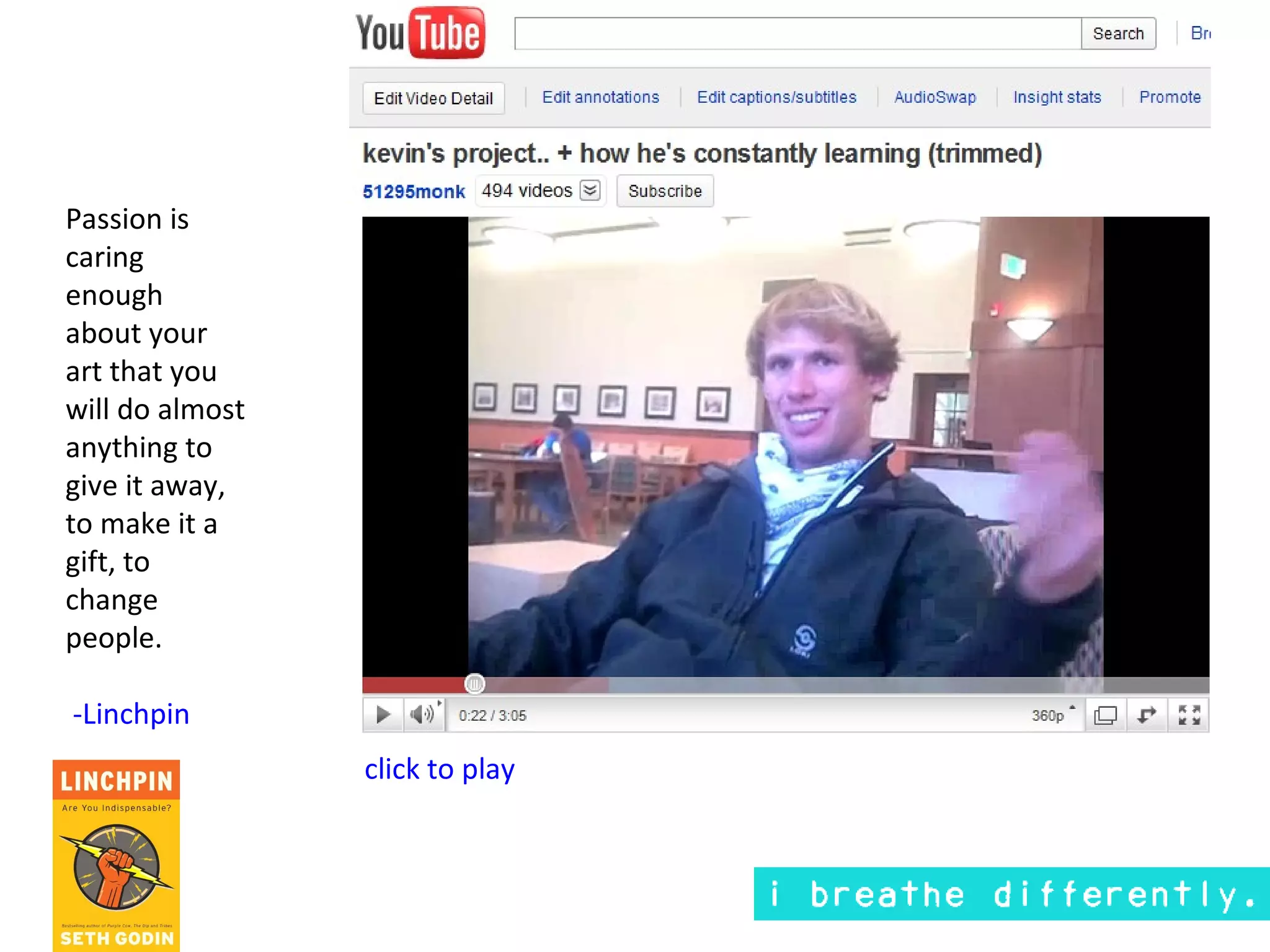 Passion is
caring
enough
about your
art that you
will do almost
anything to
give it away,
to make it a
gift, to
change
people.

-Linchpin
                 click to play
 