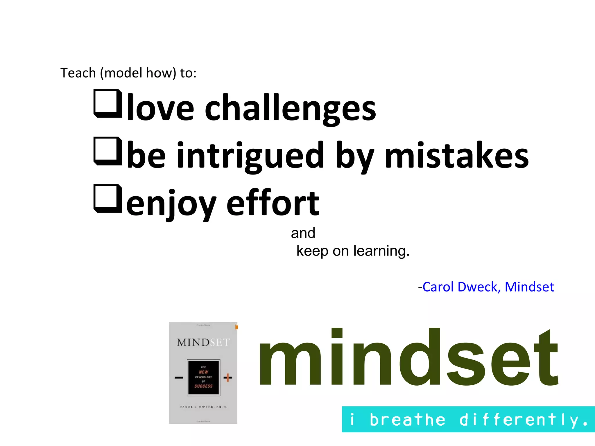 Teach (model how) to:

    love challenges
    be intrigued by mistakes
    enjoy effort
                        and
                         keep on learning.

                                             -Carol Dweck, Mindset




                        mindset
 