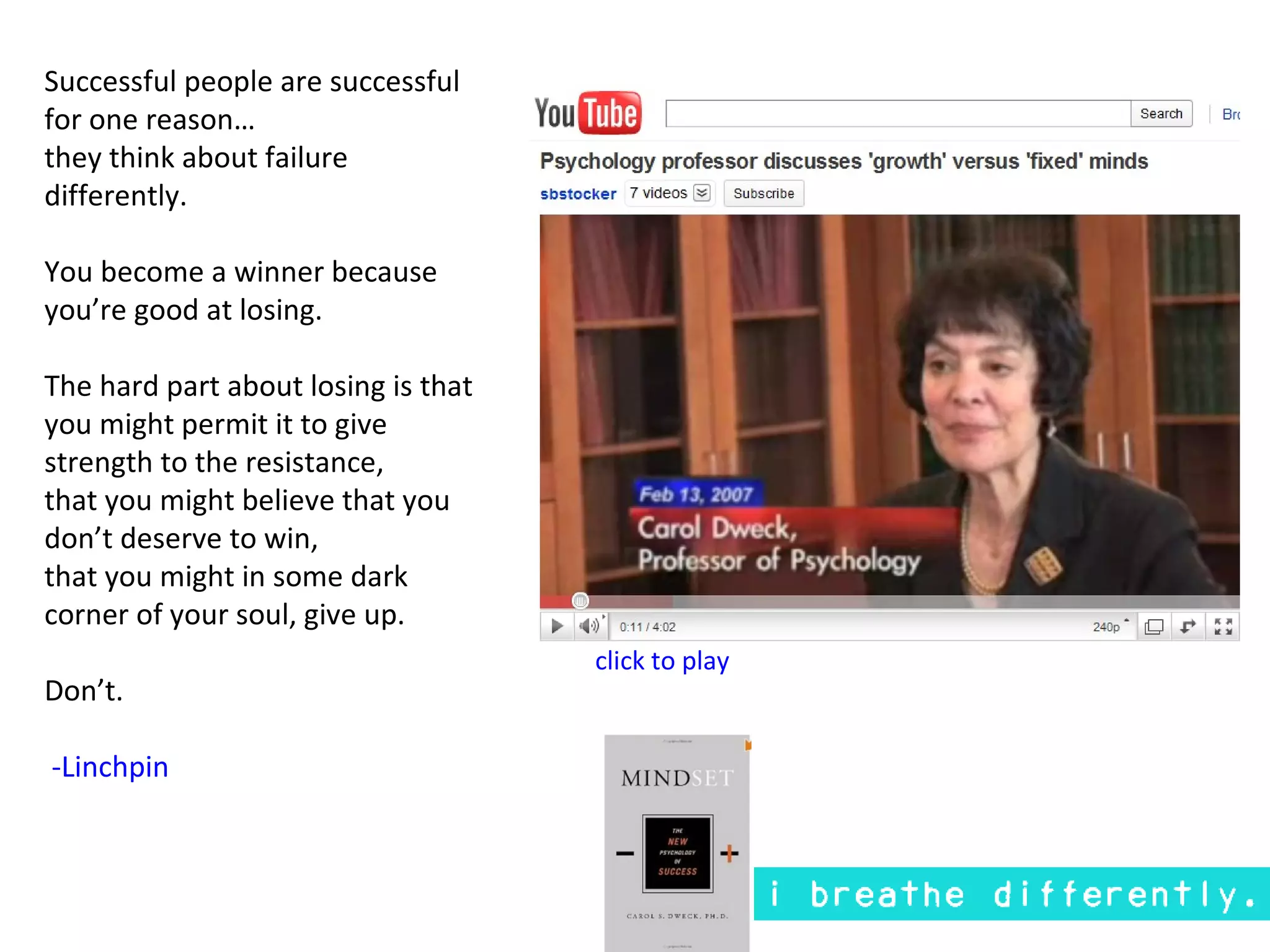 Successful people are successful
for one reason…
they think about failure
differently.

You become a winner because
you’re good at losing.

The hard part about losing is that
you might permit it to give
strength to the resistance,
that you might believe that you
don’t deserve to win,
that you might in some dark
corner of your soul, give up.
                                     click to play
Don’t.

-Linchpin
 