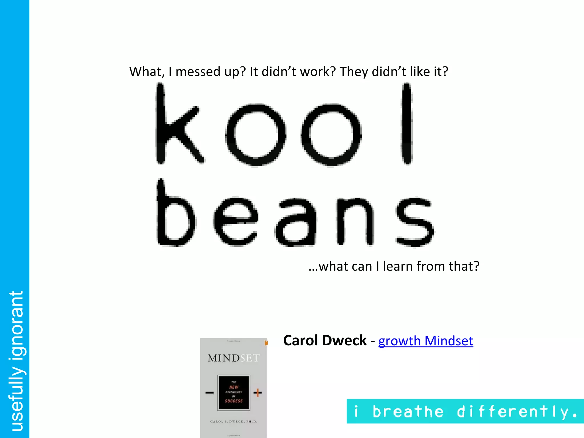 What, I messed up? It didn’t work? They didn’t like it?




                                                  …what can I learn from that?
usefully ignorant




                                              Carol Dweck - growth Mindset
 