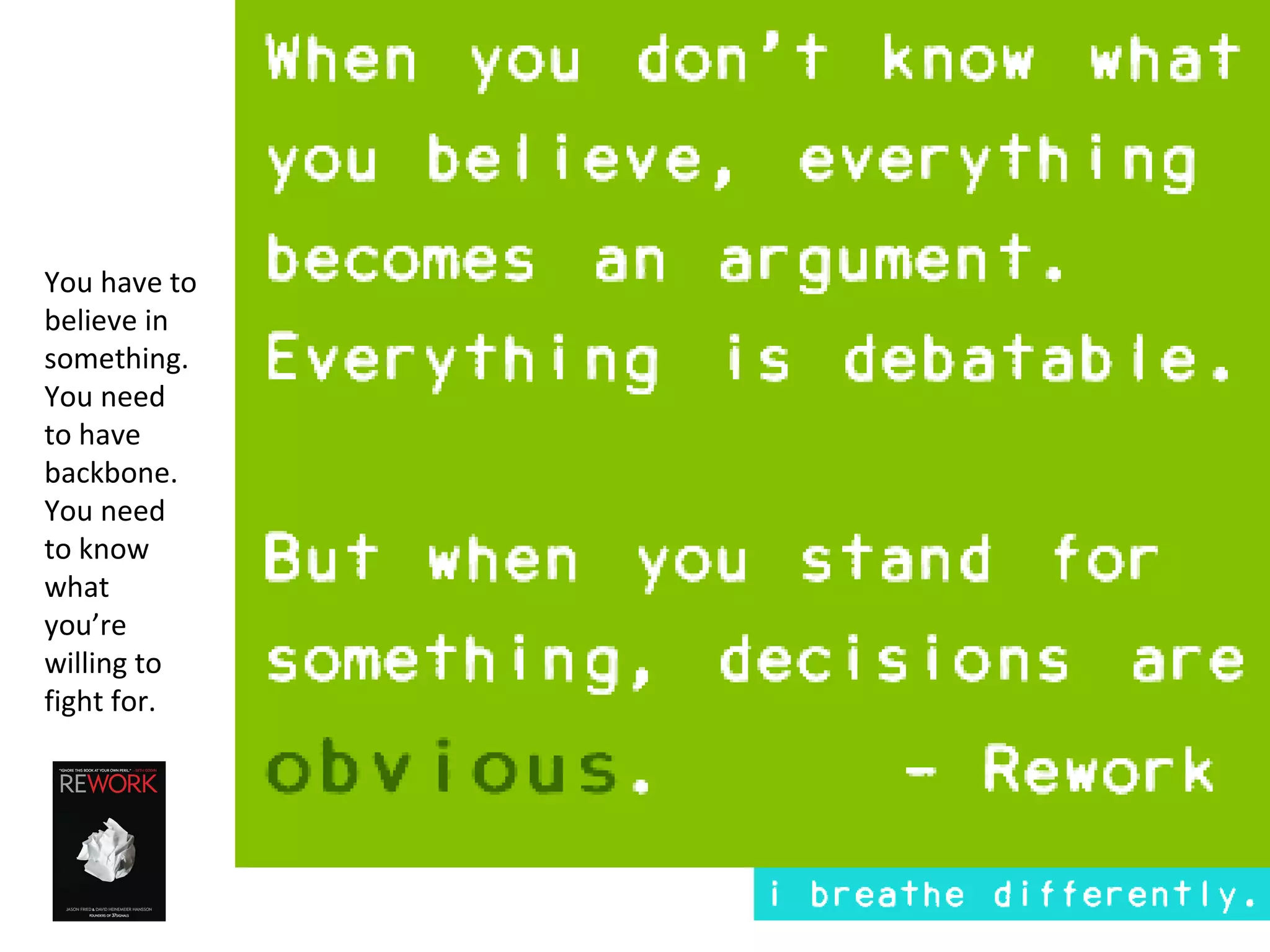 You have to
believe in
something.
You need
to have
backbone.
You need
to know
what
you’re
willing to
fight for.

-Rework
 