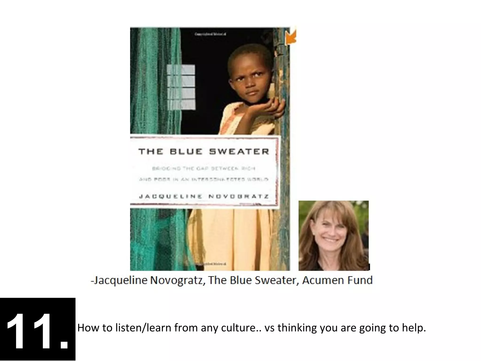 11.   How to listen/learn from any culture.. vs thinking you are going to help.
 