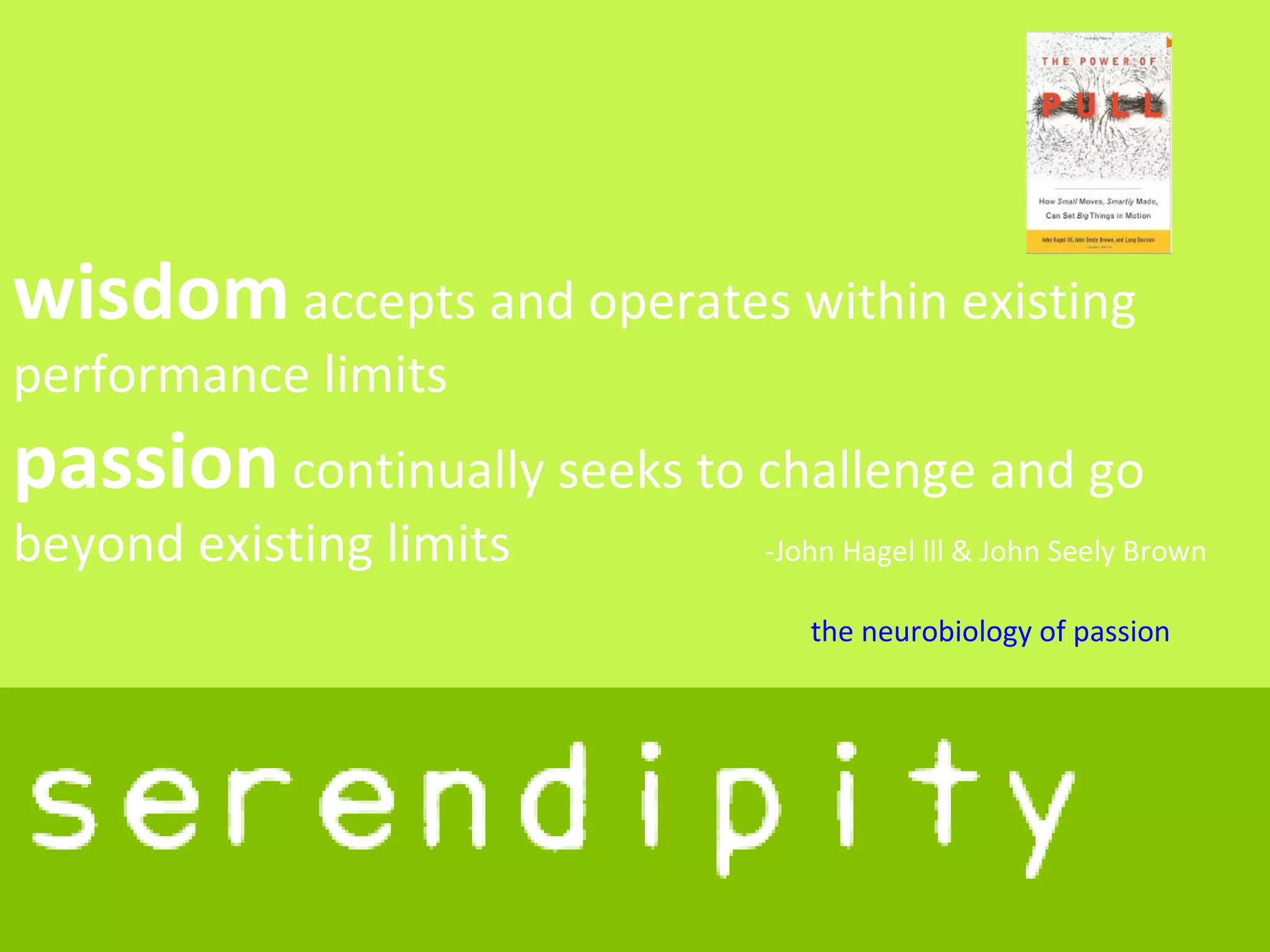 wisdom accepts and operates within existing
performance limits
passion continually seeks to challenge and go
beyond existing limits       -John Hagel lll & John Seely Brown

                                the neurobiology of passion
 