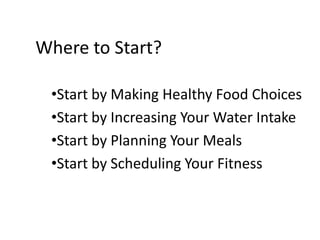 Where to Start?

 •Start by Making Healthy Food Choices
 •Start by Increasing Your Water Intake
 •Start by Planning Your Meals
 •Start by Scheduling Your Fitness
 
