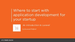Where to start with
application development for
your startup
1
by Desmond Walford
1
An introduction to Laravel
 