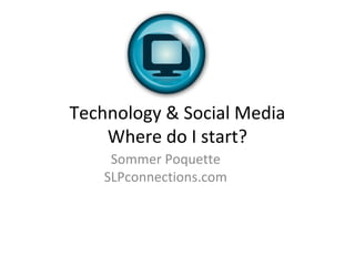 Technology & Social Media
    Where do I start?
     Sommer Poquette
    SLPconnections.com
 