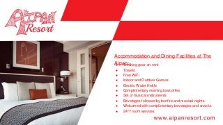 ● Trekking gear on rent
● Towels
● Free WiFi
● Indoor and Outdoor Games
● Electric Water Kettle
● Complimentary morning tea/coffee
● Set of musical instruments
● Beverages followed by bonfire and musical nights
● Welcomed with complimentary beverages and snacks
● 24*7 room services
Accommodation and Dining Facilities at The
Aipan:
 