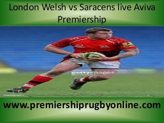 London Welsh vs Saracens live Aviva
Premiership
www.premiershiprugbyonline.com
 