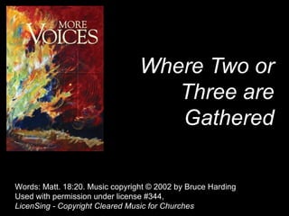 Where Two or Three are Gathered Words: Matt. 18:20. Music copyright © 2002 by Bruce Harding  Used with permission under license #344, LicenSing - Copyright Cleared Music for Churches 