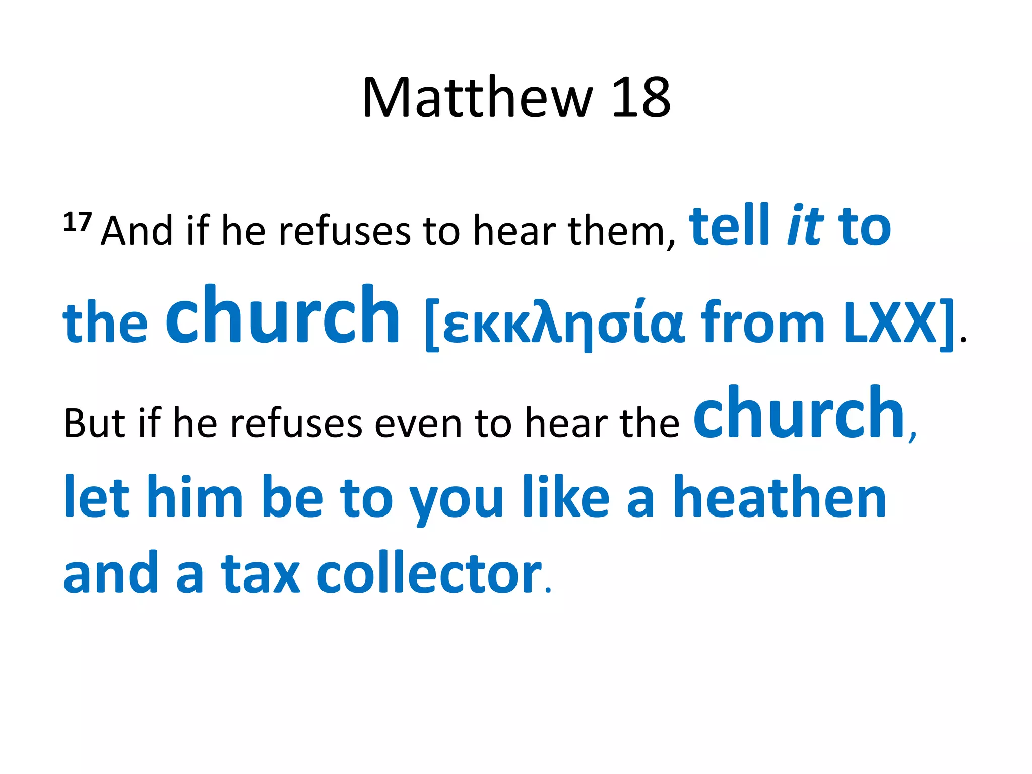 Matthew 18
17 And   if he refuses to hear them, tell   it to
the church [εκκλησία from LXX].
But if he refuses even to hear the   church,
let him be to you like a heathen
and a tax collector.
 