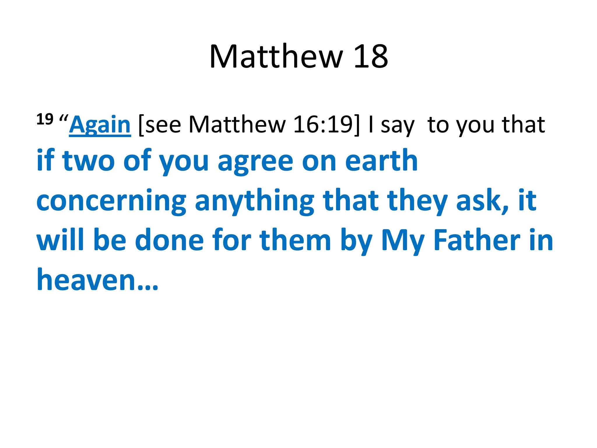 Matthew 18
19 “Again   [see Matthew 16:19] I say to you that
if two of you agree on earth
concerning anything that they ask, it
will be done for them by My Father in
heaven…
 