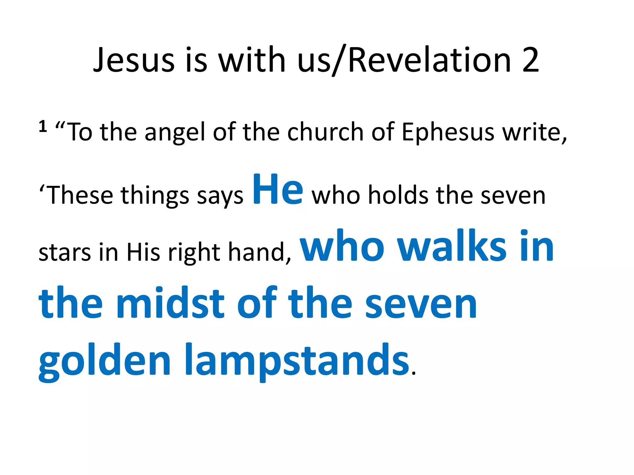 Jesus is with us/Revelation 2
1   “To the angel of the church of Ephesus write,

‘These things says   He who holds the seven
stars in His right hand, who walks in

the midst of the seven
golden lampstands.
 