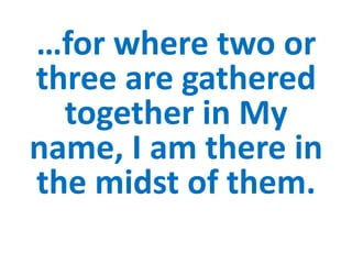 …for where two or
three are gathered
  together in My
name, I am there in
the midst of them.
 