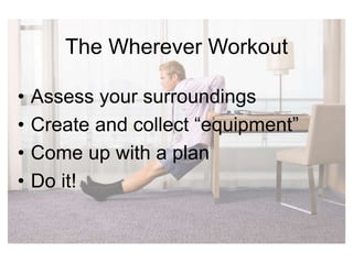 The Wherever Workout
• Assess your surroundings
• Create and collect “equipment”
• Come up with a plan
• Do it!
 