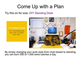 Come Up with a Plan
Try this on for size: DIY Standing Desk
By simply changing your work style from chair-based to standing,
you can burn 500 to 1,000 extra calories a day.
 