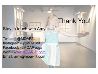 Thank You!
Stay in touch with Amy:
Twitter - @MOARfit
Instagram - @MOARfit
Facebook - /MOARyoga
Web - www.MOAR-fit.com
Email: amy@moar-fit.com
 