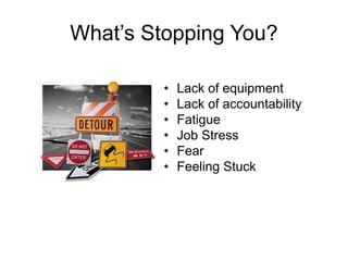 What’s Stopping You?
• Lack of equipment
• Lack of accountability
• Fatigue
• Job Stress
• Fear
• Feeling Stuck
 
