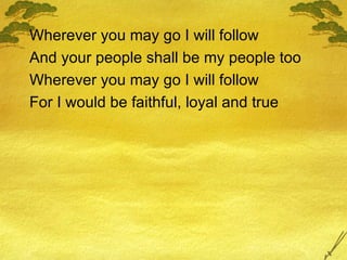 Wherever you may go I will follow And your people shall be my people too Wherever you may go I will follow For I would be faithful, loyal and true 