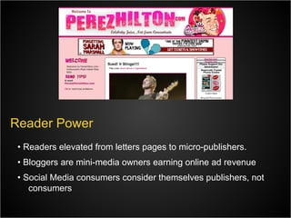 •  Readers elevated from letters pages to micro-publishers. •  Bloggers are mini-media owners earning online ad revenue •  Social Media consumers consider themselves publishers, not  consumers Reader Power 