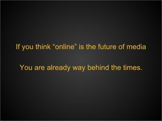 If you think “online” is the future of media You are already way behind the times. 